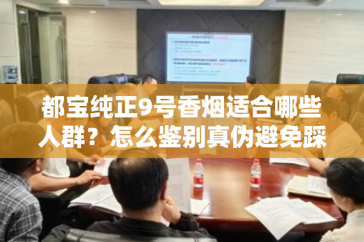 都宝纯正9号香烟适合哪些人群？怎么鉴别真伪避免踩坑？